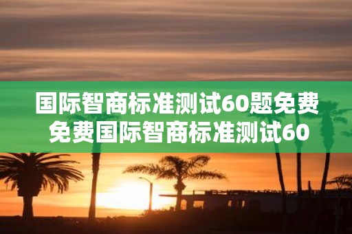 国际智商标准测试60题免费 免费国际智商标准测试60题
