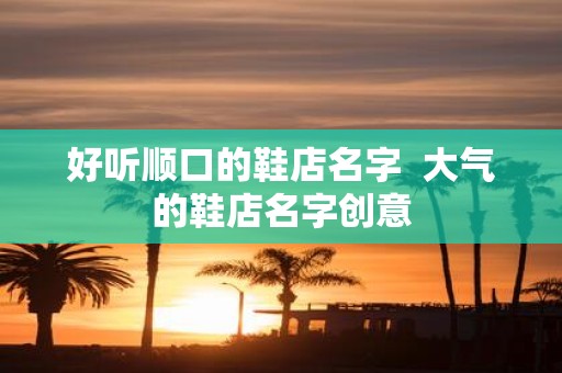好听顺口的鞋店名字 大气的鞋店名字创意
