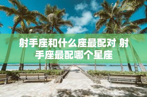 射手座和什么座最配对 射手座最配哪个星座