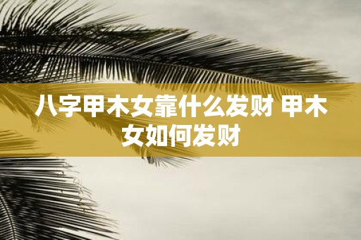 八字甲木女靠什么发财 甲木女如何发财