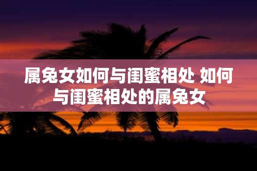 属兔女如何与闺蜜相处 如何与闺蜜相处的属兔女