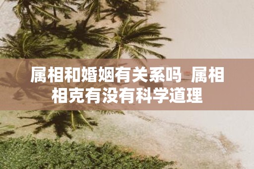 属相和婚姻有关系吗 属相相克有没有科学道理