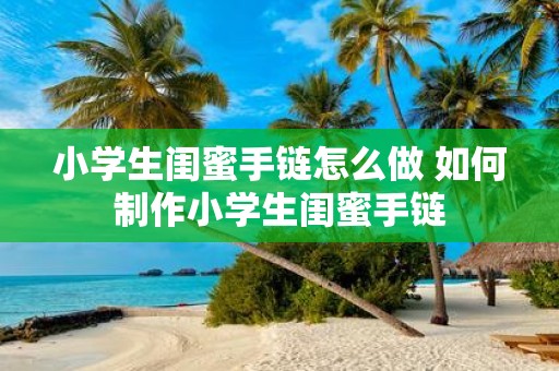 小学生闺蜜手链怎么做 如何制作小学生闺蜜手链