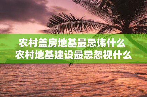 农村盖房地基最忌讳什么 农村地基建设最忌忽视什么