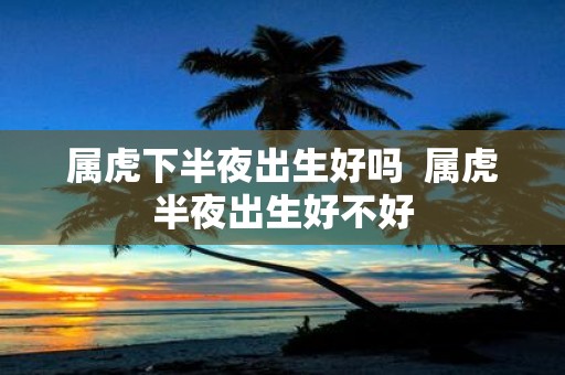 属虎下半夜出生好吗 属虎半夜出生好不好