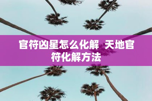 官符凶星怎么化解 天地官符化解方法