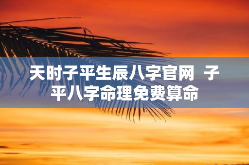 天时子平生辰八字官网 子平八字命理免费算命