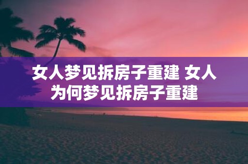 女人梦见拆房子重建 女人为何梦见拆房子重建