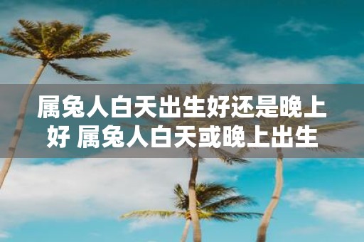 属兔人白天出生好还是晚上好 属兔人白天或晚上出生更好