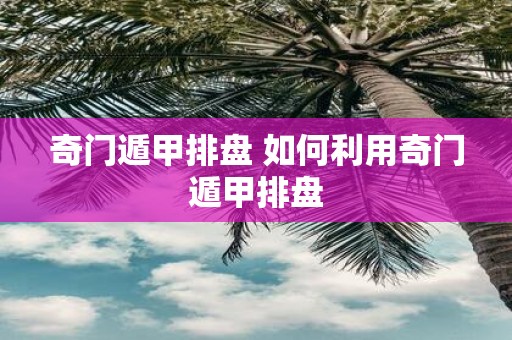奇门遁甲排盘 如何利用奇门遁甲排盘