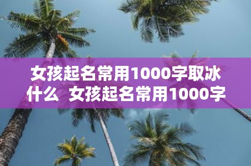 女孩起名常用1000字取冰什么 女孩起名常用1000字
