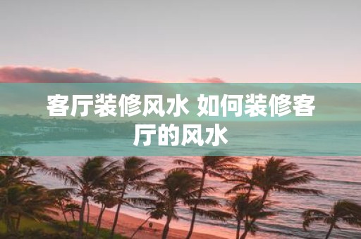 客厅装修风水 如何装修客厅的风水