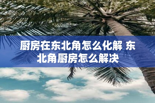 厨房在东北角怎么化解 东北角厨房怎么解决