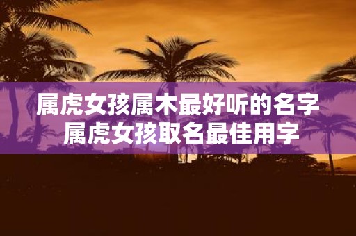 属虎女孩属木最好听的名字 属虎女孩取名最佳用字