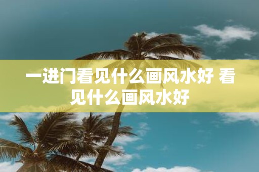 一进门看见什么画风水好 看见什么画风水好