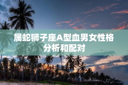 属蛇狮子座A型血男女性格分析和配对