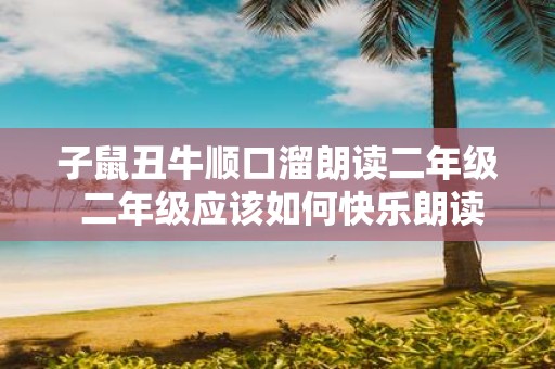 子鼠丑牛顺口溜朗读二年级 二年级应该如何快乐朗读子鼠丑牛顺口溜