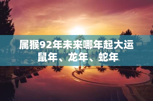 属猴92年未来哪年起大运 鼠年、蛇年、蛇年