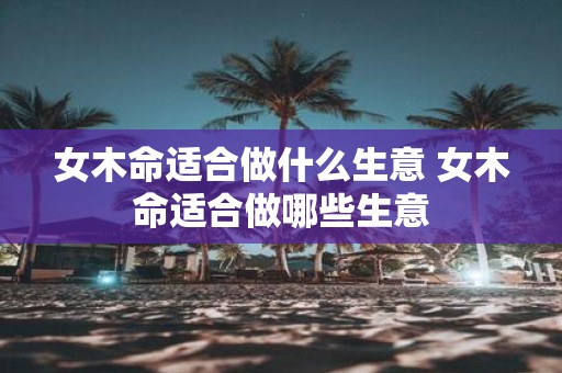 女木命适合做什么生意 女木命适合做哪些生意