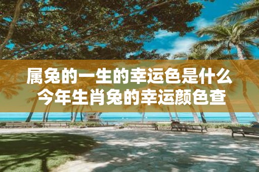 属兔的一生的幸运色是什么 今年生肖兔的幸运颜色查询