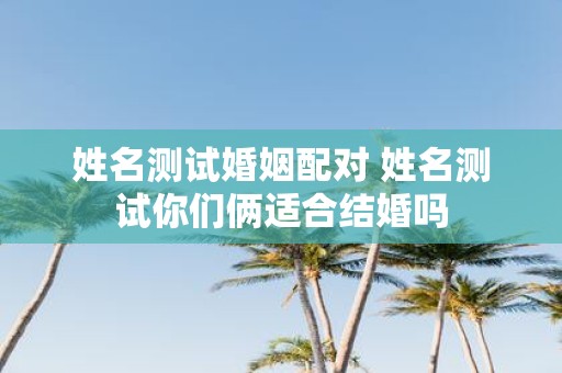 姓名测试婚姻配对 姓名测试你们俩适合结婚吗