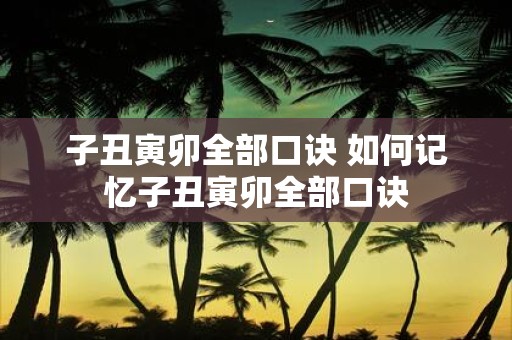 子丑寅卯全部口诀 如何记忆子丑寅卯全部口诀