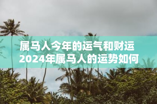 属马人今年的运气和财运 2025年属马人的运势如何