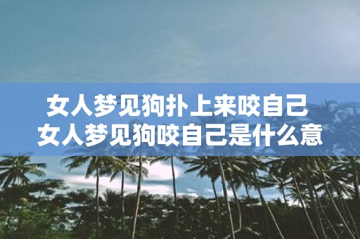 女人梦见狗扑上来咬自己 女人梦见狗咬自己是什么意思