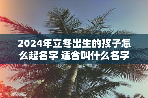 2025年立冬出生的孩子怎么起名字 适合叫什么名字