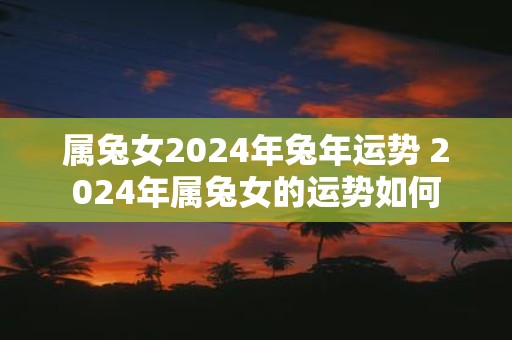 属兔女2025年蛇年运势 2025年属兔女的运势如何