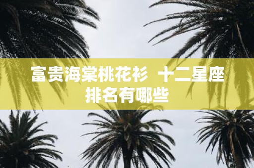 富贵海棠桃花衫 十二星座排名有哪些