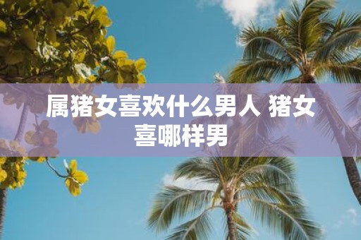 属猪女喜欢什么男人 猪女喜哪样男