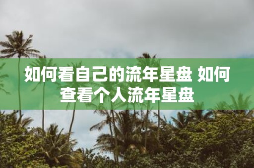 如何看自己的流年星盘 如何查看个人流年星盘
