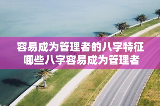 容易成为管理者的八字特征 哪些八字容易成为管理者