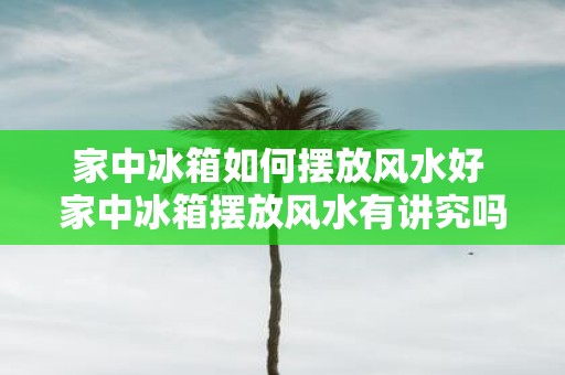 家中冰箱如何摆放风水好 家中冰箱摆放风水有讲究吗
