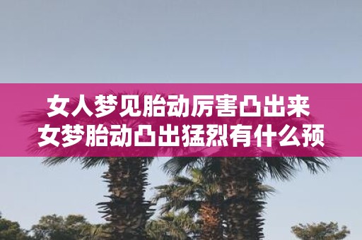 女人梦见胎动厉害凸出来 女梦胎动凸出猛烈有什么预示