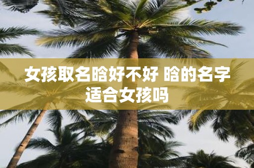 女孩取名晗好不好 晗的名字适合女孩吗