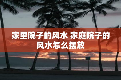 家里院子的风水 家庭院子的风水怎么摆放