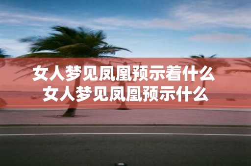 女人梦见凤凰预示着什么 女人梦见凤凰预示什么