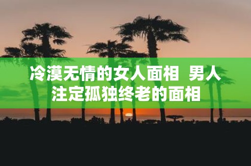 冷漠无情的女人面相 男人注定孤独终老的面相