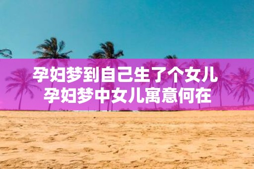 孕妇梦到自己生了个女儿 孕妇梦中女儿寓意何在