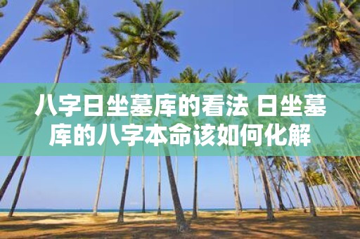 八字日坐墓库的看法 日坐墓库的八字本命该如何化解