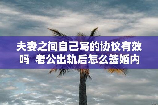 夫妻之间自己写的协议有效吗 老公出轨后怎么签婚内财产协议