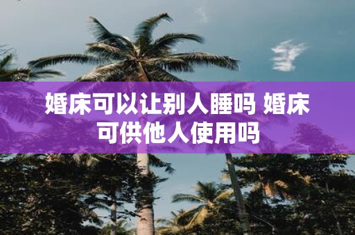婚床可以让别人睡吗 婚床可供他人使用吗