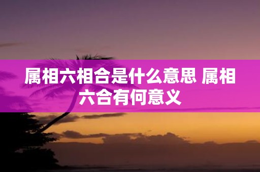 属相六相合是什么意思 属相六合有何意义