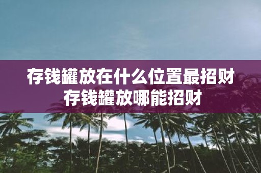存钱罐放在什么位置最招财 存钱罐放哪能招财
