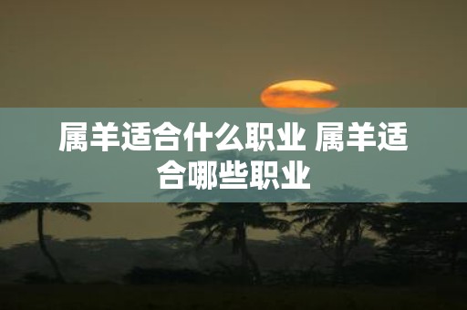 属羊适合什么职业 属羊适合哪些职业