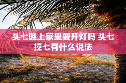 头七晚上家里要开灯吗 头七撞七有什么说法