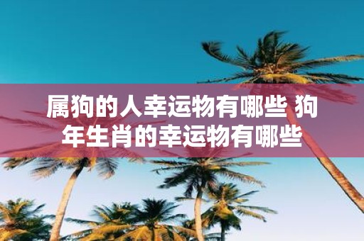 属狗的人幸运物有哪些 狗年生肖的幸运物有哪些