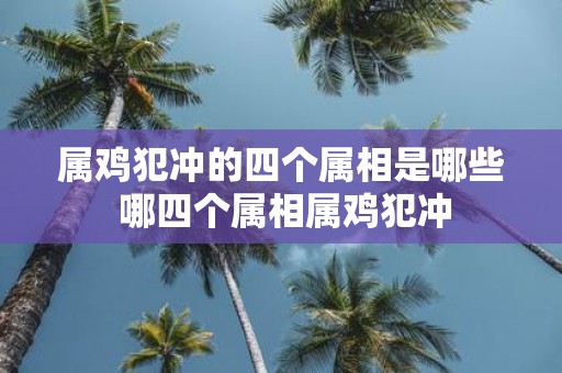 属鸡犯冲的四个属相是哪些 哪四个属相属鸡犯冲